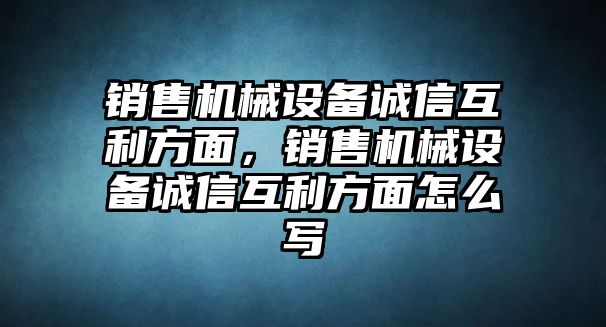 銷售機械設備誠信互利方面，銷售機械設備誠信互利方面怎么寫