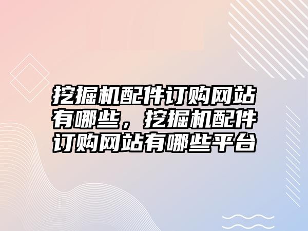 挖掘機配件訂購網站有哪些，挖掘機配件訂購網站有哪些平臺