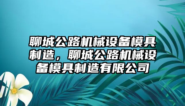 聊城公路機械設備模具制造，聊城公路機械設備模具制造有限公司