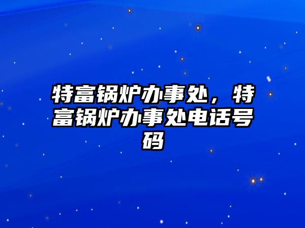 特富鍋爐辦事處，特富鍋爐辦事處電話號(hào)碼