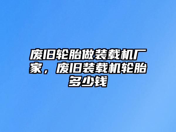 廢舊輪胎做裝載機廠家，廢舊裝載機輪胎多少錢