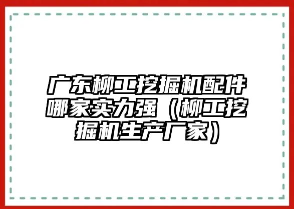 廣東柳工挖掘機配件哪家實力強（柳工挖掘機生產廠家）