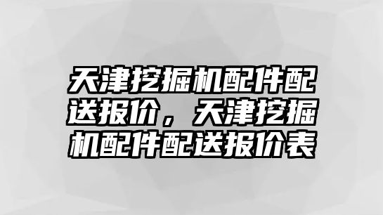 天津挖掘機配件配送報價，天津挖掘機配件配送報價表