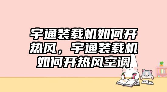 宇通裝載機如何開熱風，宇通裝載機如何開熱風空調