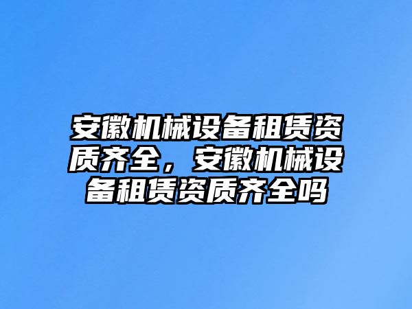 安徽機械設備租賃資質齊全，安徽機械設備租賃資質齊全嗎