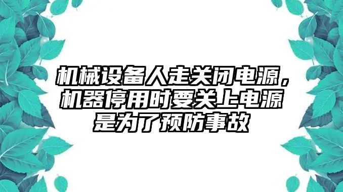 機械設備人走關閉電源，機器停用時要關上電源是為了預防事故