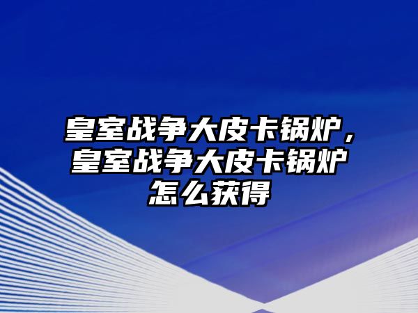 皇室戰爭大皮卡鍋爐，皇室戰爭大皮卡鍋爐怎么獲得