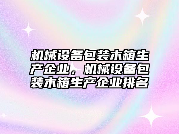 機械設(shè)備包裝木箱生產(chǎn)企業(yè)，機械設(shè)備包裝木箱生產(chǎn)企業(yè)排名