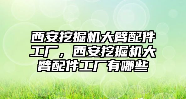 西安挖掘機大臂配件工廠，西安挖掘機大臂配件工廠有哪些