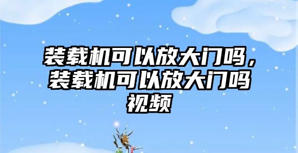 裝載機可以放大門嗎，裝載機可以放大門嗎視頻