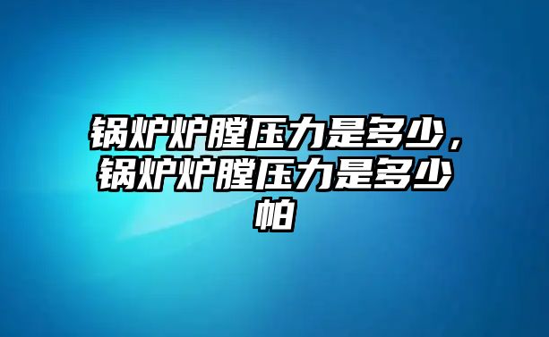 鍋爐爐膛壓力是多少，鍋爐爐膛壓力是多少帕