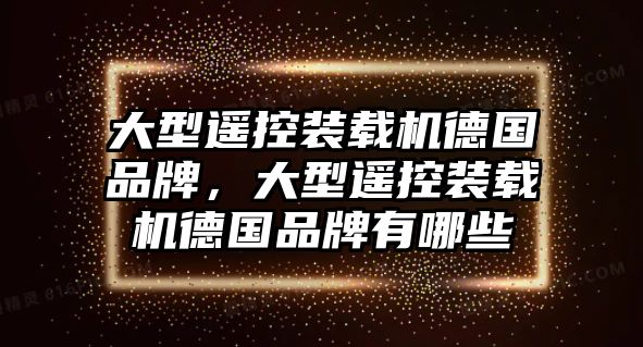 大型遙控裝載機(jī)德國品牌，大型遙控裝載機(jī)德國品牌有哪些