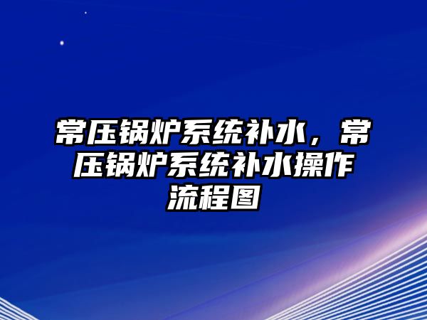 常壓鍋爐系統補水，常壓鍋爐系統補水操作流程圖