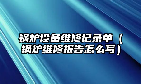 鍋爐設(shè)備維修記錄單（鍋爐維修報告怎么寫）