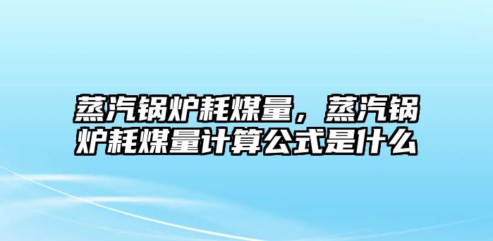 蒸汽鍋爐耗煤量，蒸汽鍋爐耗煤量計算公式是什么