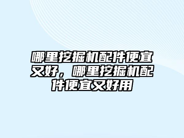 哪里挖掘機配件便宜又好，哪里挖掘機配件便宜又好用