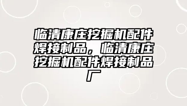 臨清康莊挖掘機配件焊接制品，臨清康莊挖掘機配件焊接制品廠