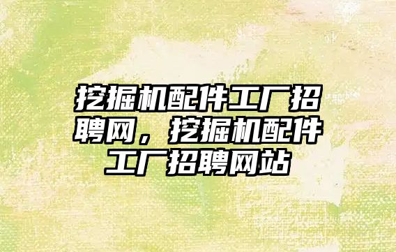 挖掘機配件工廠招聘網，挖掘機配件工廠招聘網站