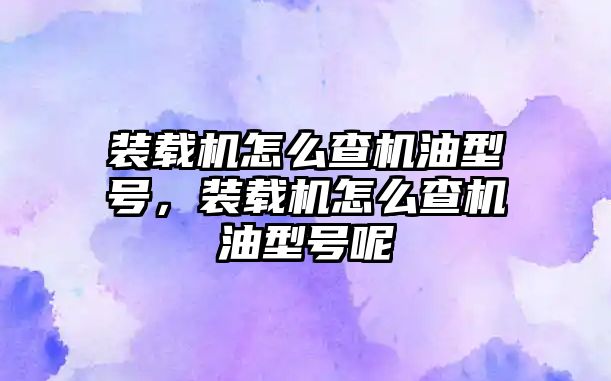 裝載機怎么查機油型號，裝載機怎么查機油型號呢