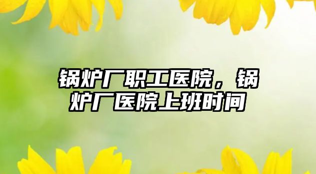 鍋爐廠職工醫院，鍋爐廠醫院上班時間