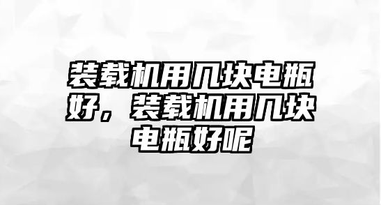 裝載機用幾塊電瓶好，裝載機用幾塊電瓶好呢