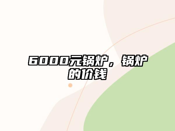 6000元鍋爐，鍋爐的價(jià)錢(qián)