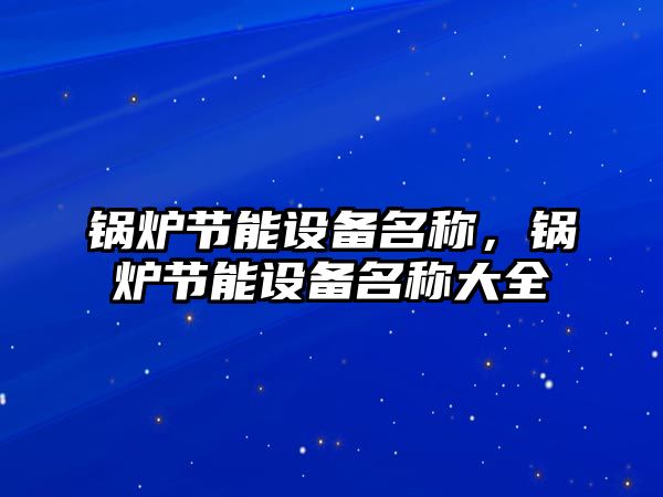 鍋爐節能設備名稱，鍋爐節能設備名稱大全