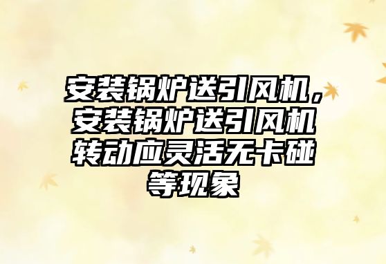 安裝鍋爐送引風機，安裝鍋爐送引風機轉動應靈活無卡碰等現象