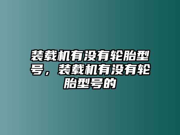 裝載機有沒有輪胎型號，裝載機有沒有輪胎型號的