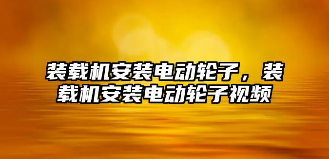 裝載機安裝電動輪子，裝載機安裝電動輪子視頻