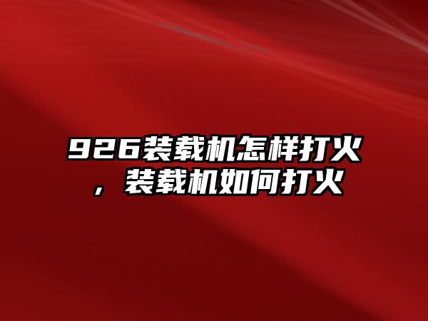 926裝載機怎樣打火，裝載機如何打火