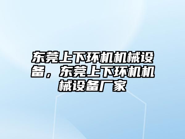 東莞上下環(huán)機(jī)機(jī)械設(shè)備，東莞上下環(huán)機(jī)機(jī)械設(shè)備廠家