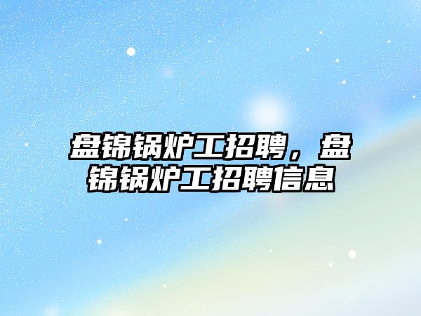 盤錦鍋爐工招聘，盤錦鍋爐工招聘信息