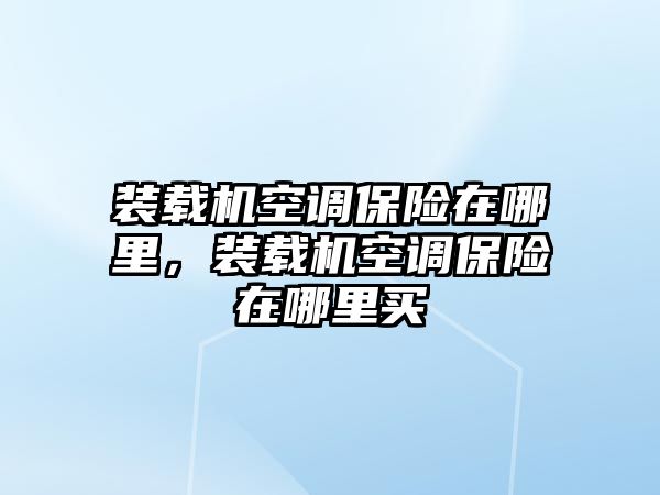 裝載機空調保險在哪里，裝載機空調保險在哪里買