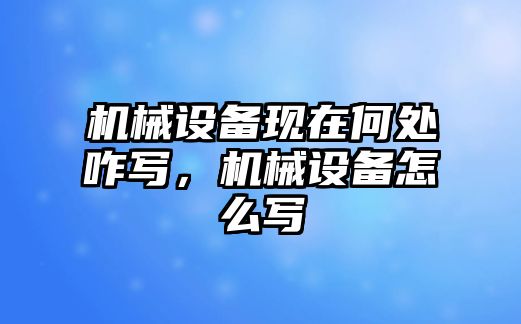 機械設備現在何處咋寫，機械設備怎么寫