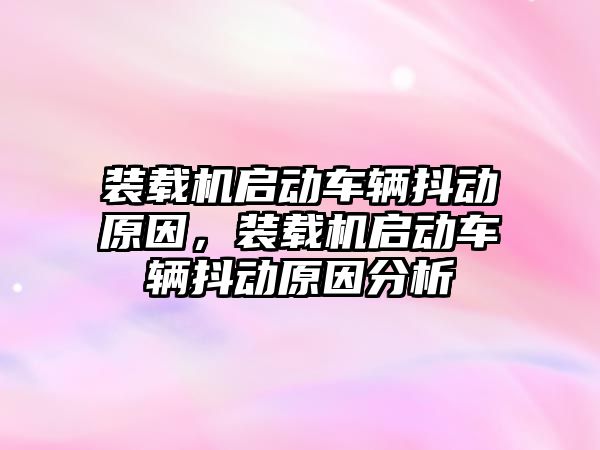 裝載機啟動車輛抖動原因，裝載機啟動車輛抖動原因分析