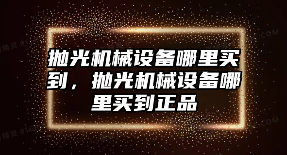 拋光機械設備哪里買到，拋光機械設備哪里買到正品