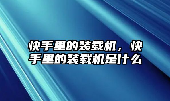 快手里的裝載機，快手里的裝載機是什么