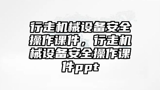 行走機械設備安全操作課件，行走機械設備安全操作課件ppt