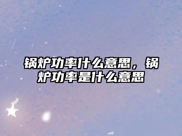 鍋爐功率什么意思，鍋爐功率是什么意思