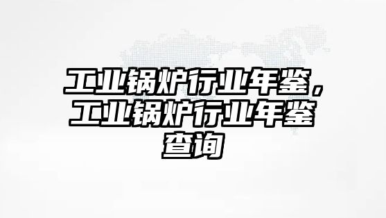 工業鍋爐行業年鑒，工業鍋爐行業年鑒查詢