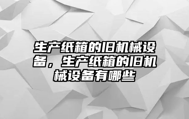 生產(chǎn)紙箱的舊機械設(shè)備，生產(chǎn)紙箱的舊機械設(shè)備有哪些