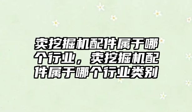 賣挖掘機配件屬于哪個行業，賣挖掘機配件屬于哪個行業類別