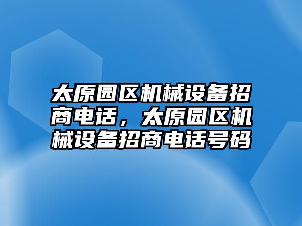 太原園區(qū)機械設(shè)備招商電話，太原園區(qū)機械設(shè)備招商電話號碼