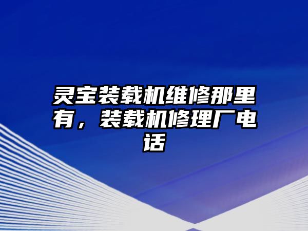 靈寶裝載機維修那里有，裝載機修理廠電話