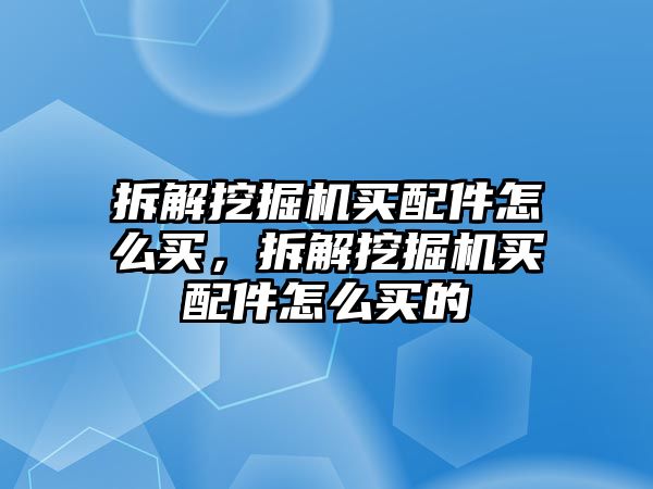 拆解挖掘機買配件怎么買，拆解挖掘機買配件怎么買的