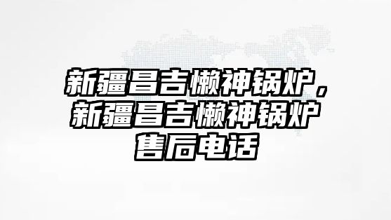 新疆昌吉懶神鍋爐，新疆昌吉懶神鍋爐售后電話