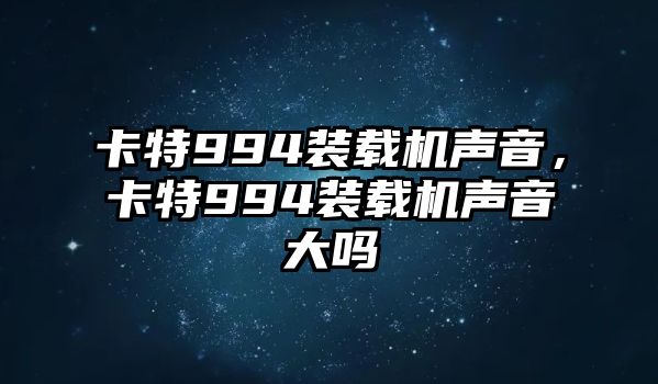 卡特994裝載機(jī)聲音，卡特994裝載機(jī)聲音大嗎