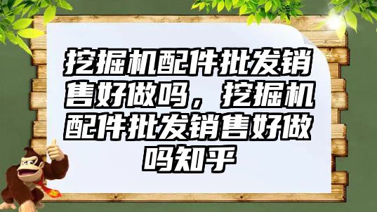 挖掘機配件批發銷售好做嗎，挖掘機配件批發銷售好做嗎知乎