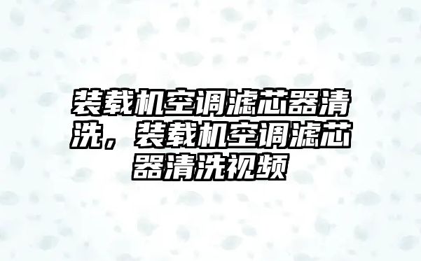 裝載機空調濾芯器清洗，裝載機空調濾芯器清洗視頻